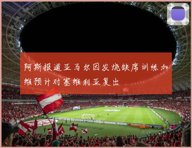 阿斯报道亚马尔因发烧缺席训练加维预计对塞维利亚复出