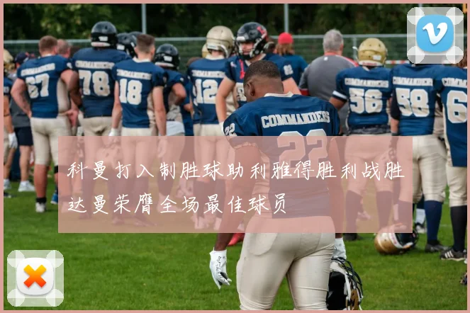 科曼打入制胜球助利雅得胜利战胜达曼荣膺全场最佳球员