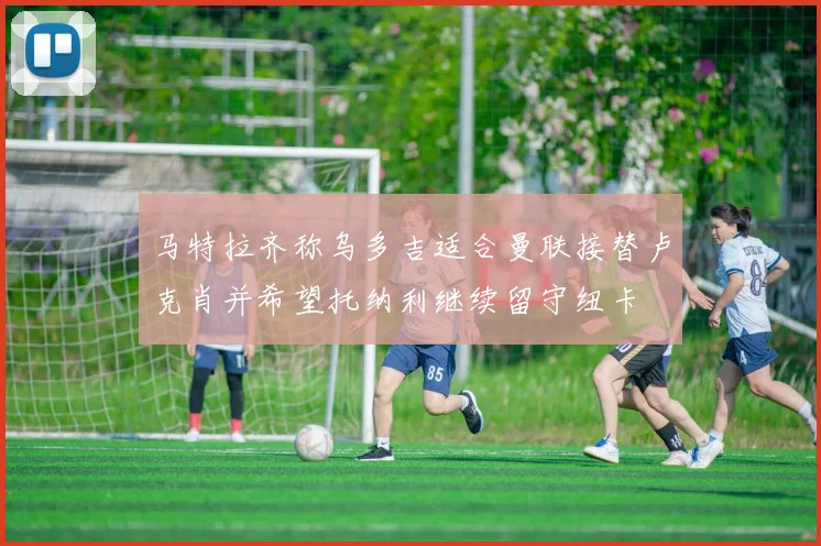 马特拉齐称乌多吉适合曼联接替卢克肖并希望托纳利继续留守纽卡